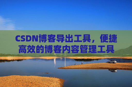 CSDN博客导出工具，便捷高效的博客内容管理工具